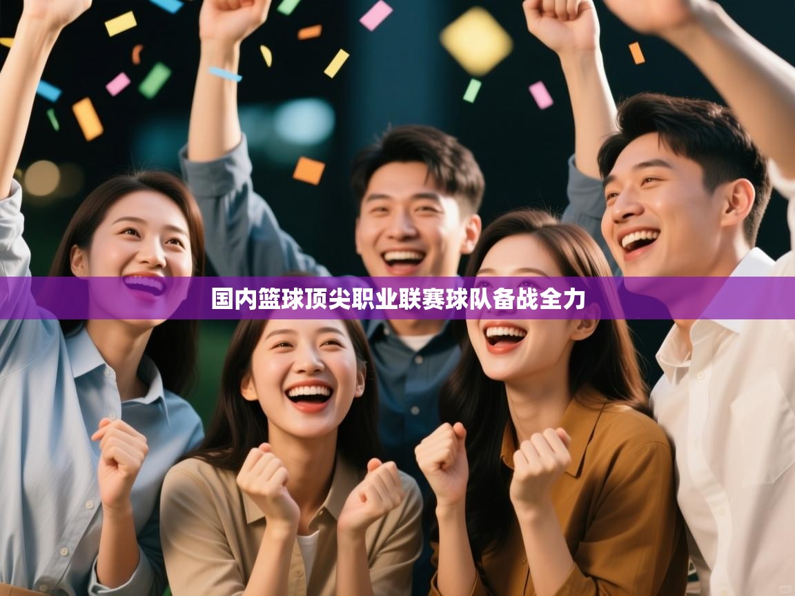 国内篮球顶尖职业联赛球队备战全力